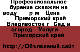 Профессиональное бурение скважин на воду 2200 р/м › Цена ­ 2 200 - Приморский край, Владивосток г. Сад и огород » Услуги   . Приморский край